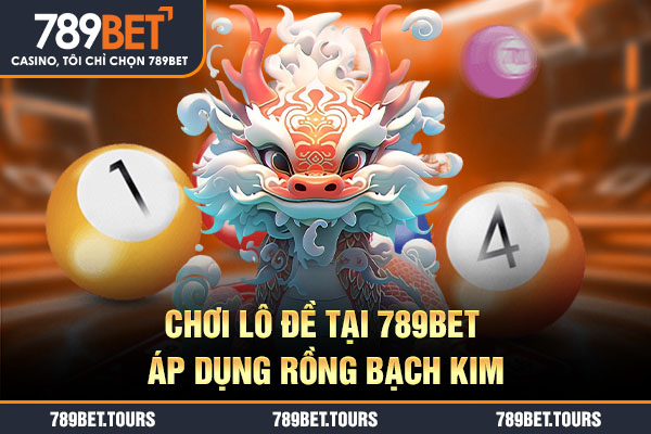 Chơi lô đề tại 789BET áp dụng rồng bạch kim